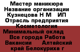 Мастер маникюра › Название организации ­ Кузнецова Н.М., ИП › Отрасль предприятия ­ Косметология › Минимальный оклад ­ 1 - Все города Работа » Вакансии   . Алтайский край,Белокуриха г.